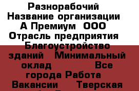 Разнорабочий › Название организации ­ А-Премиум, ООО › Отрасль предприятия ­ Благоустройство зданий › Минимальный оклад ­ 25 000 - Все города Работа » Вакансии   . Тверская обл.,Бежецк г.